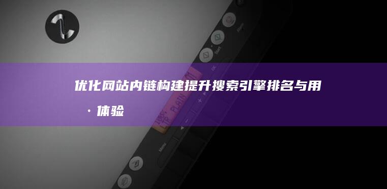 优化网站内链构建：提升搜索引擎排名与用户体验的策略