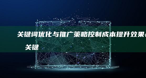 关键词优化与推广策略：控制成本提升效果的关键费用分析